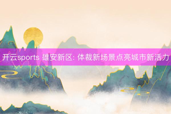 开云sports 雄安新区: 体裁新场景点亮城市新活力